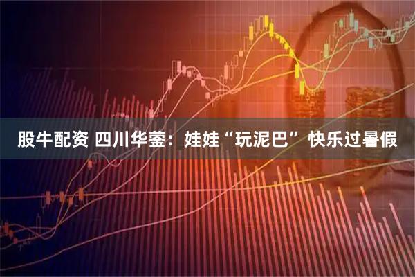 股牛配资 四川华蓥：娃娃“玩泥巴” 快乐过暑假