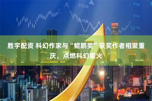 胜宇配资 科幻作家与“鲲鹏奖”获奖作者相聚重庆，点燃科幻星火