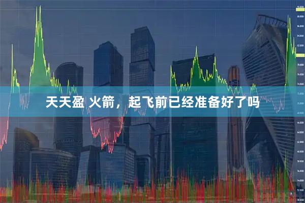 天天盈 火箭，起飞前已经准备好了吗