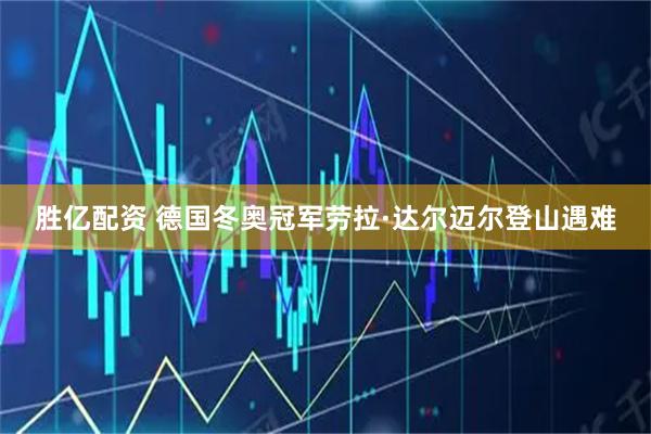 胜亿配资 德国冬奥冠军劳拉·达尔迈尔登山遇难
