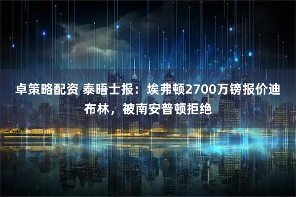 卓策略配资 泰晤士报：埃弗顿2700万镑报价迪布林，被南安普顿拒绝