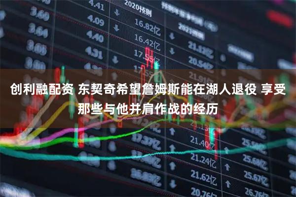 创利融配资 东契奇希望詹姆斯能在湖人退役 享受那些与他并肩作战的经历
