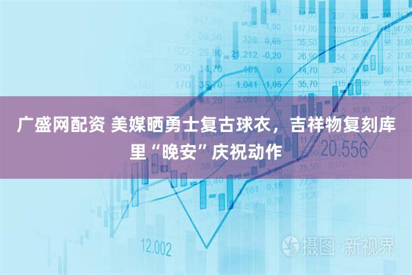 广盛网配资 美媒晒勇士复古球衣，吉祥物复刻库里“晚安”庆祝动作
