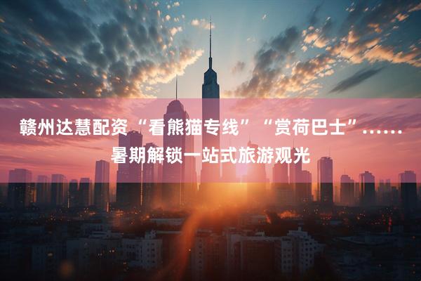 赣州达慧配资 “看熊猫专线” “赏荷巴士”……暑期解锁一站式旅游观光