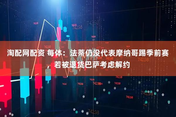 淘配网配资 每体：法蒂仍没代表摩纳哥踢季前赛，若被退货巴萨考虑解约