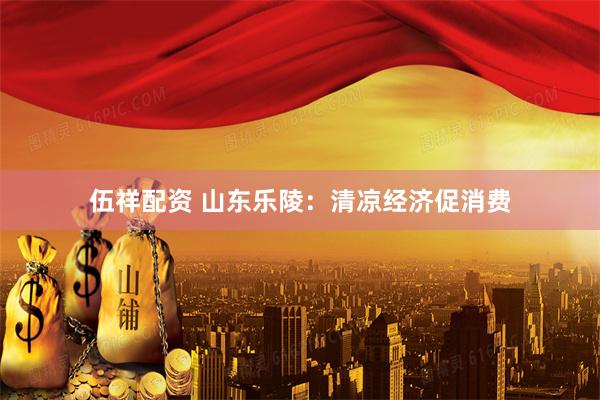伍祥配资 山东乐陵:清凉经济促消费