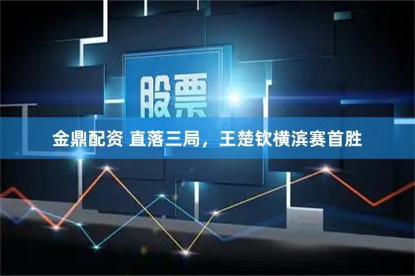 金鼎配资 直落三局，王楚钦横滨赛首胜