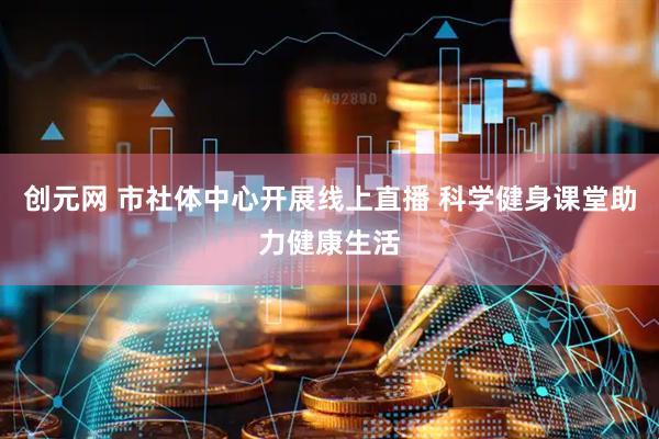 创元网 市社体中心开展线上直播 科学健身课堂助力健康生活