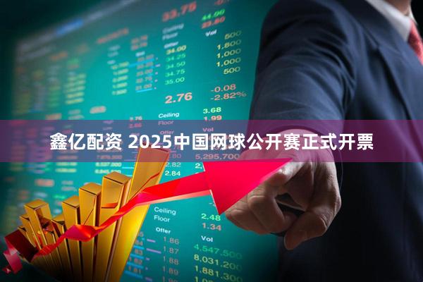 鑫亿配资 2025中国网球公开赛正式开票