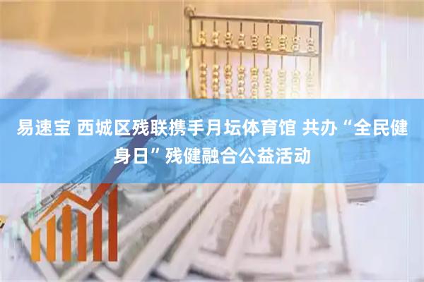 易速宝 西城区残联携手月坛体育馆 共办“全民健身日”残健融合公益活动
