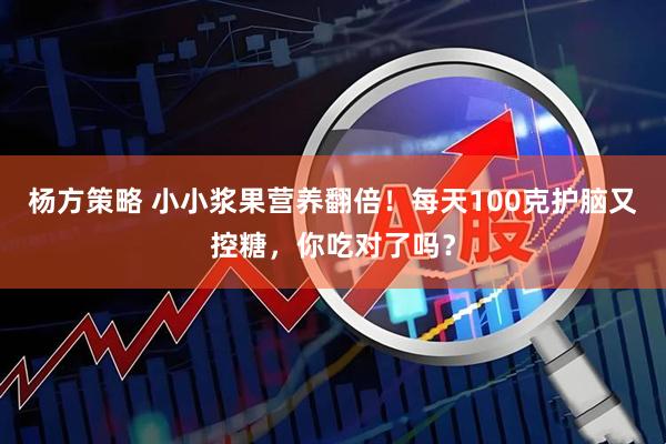 杨方策略 小小浆果营养翻倍！每天100克护脑又控糖，你吃对了吗？