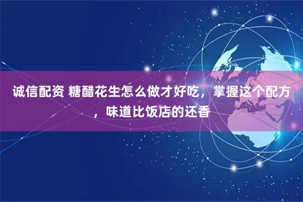 诚信配资 糖醋花生怎么做才好吃，掌握这个配方，味道比饭店的还香