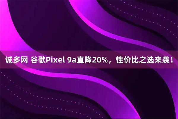 诚多网 谷歌Pixel 9a直降20%，性价比之选来袭！