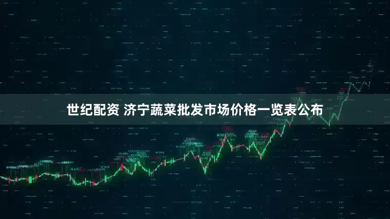 世纪配资 济宁蔬菜批发市场价格一览表公布