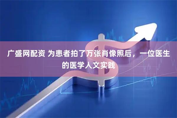 广盛网配资 为患者拍了万张肖像照后，一位医生的医学人文实践