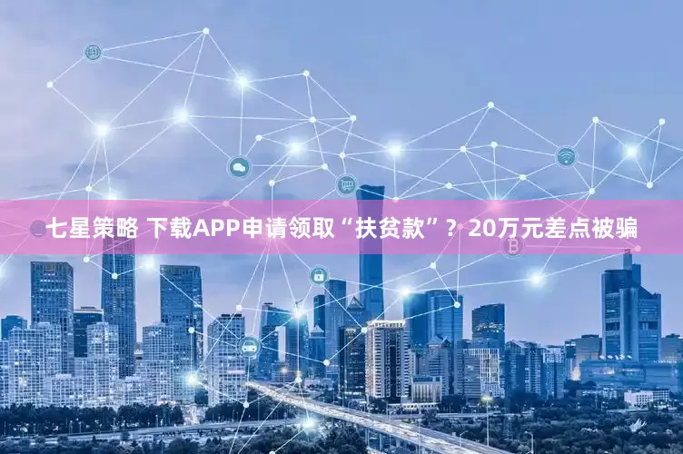 七星策略 下载APP申请领取“扶贫款”？20万元差点被骗