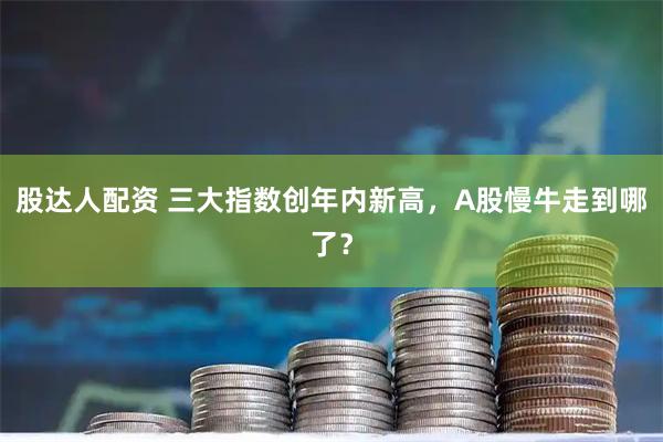 股达人配资 三大指数创年内新高，A股慢牛走到哪了？