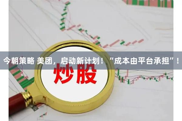 今朝策略 美团，启动新计划！“成本由平台承担”！
