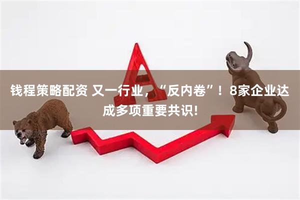 钱程策略配资 又一行业，“反内卷”！8家企业达成多项重要共识!