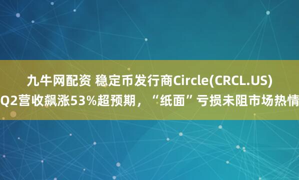 九牛网配资 稳定币发行商Circle(CRCL.US)Q2营收飙涨53%超预期，“纸面”亏损未阻市场热情
