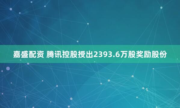 嘉盛配资 腾讯控股授出2393.6万股奖励股份