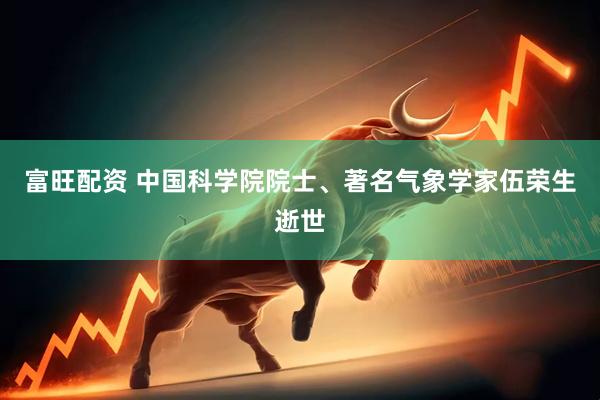 富旺配资 中国科学院院士、著名气象学家伍荣生逝世