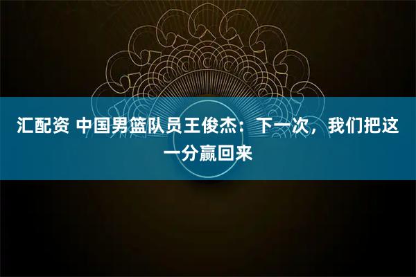 汇配资 中国男篮队员王俊杰：下一次，我们把这一分赢回来