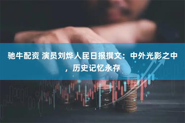 驰牛配资 演员刘烨人民日报撰文：中外光影之中，历史记忆永存