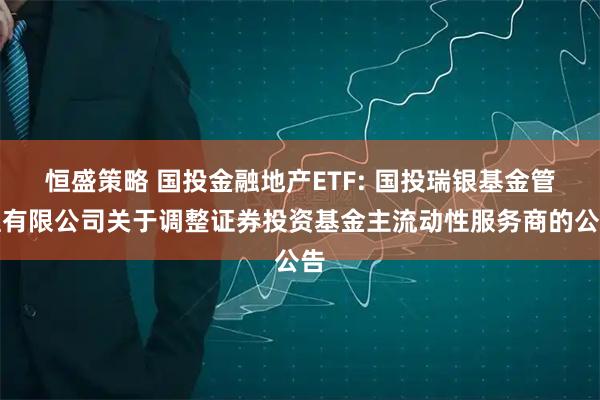 恒盛策略 国投金融地产ETF: 国投瑞银基金管理有限公司关于调整证券投资基金主流动性服务商的公告