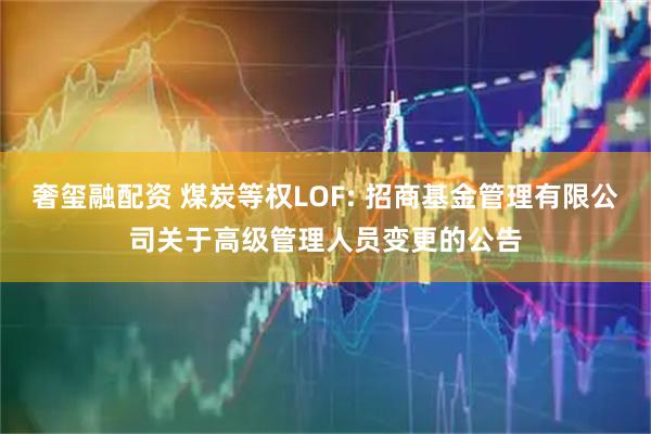 奢玺融配资 煤炭等权LOF: 招商基金管理有限公司关于高级管理人员变更的公告