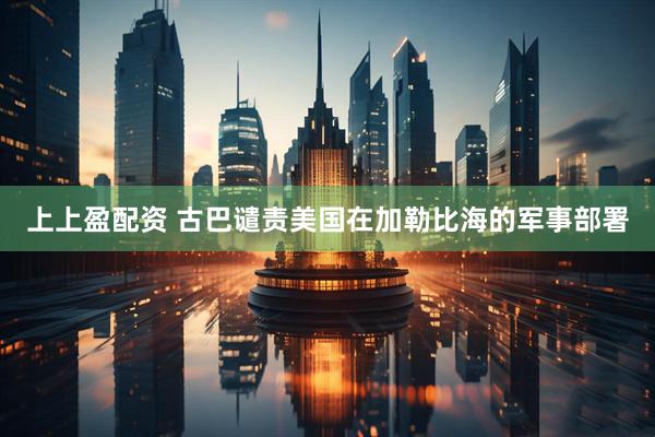 上上盈配资 古巴谴责美国在加勒比海的军事部署