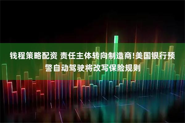 钱程策略配资 责任主体转向制造商!美国银行预警自动驾驶将改写保险规则