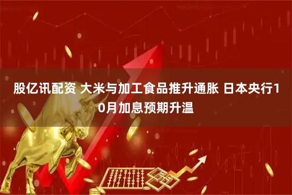股亿讯配资 大米与加工食品推升通胀 日本央行10月加息预期升温