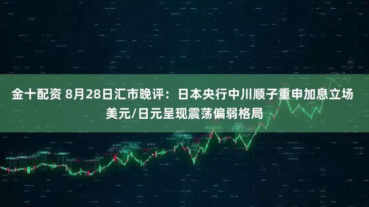 金十配资 8月28日汇市晚评：日本央行中川顺子重申加息立场 美元/日元呈现震荡偏弱格局