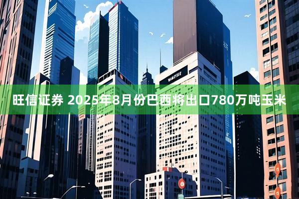 旺信证券 2025年8月份巴西将出口780万吨玉米