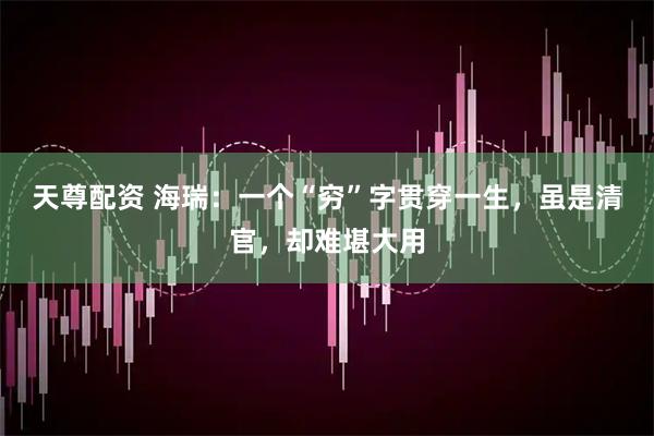 天尊配资 海瑞：一个“穷”字贯穿一生，虽是清官，却难堪大用