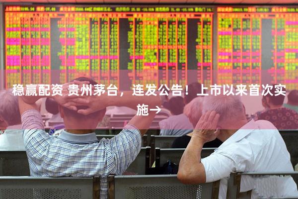 稳赢配资 贵州茅台，连发公告！上市以来首次实施→