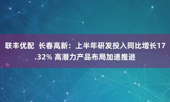 联丰优配  长春高新：上半年研发投入同比增长17.32% 高潜力产品布局加速推进