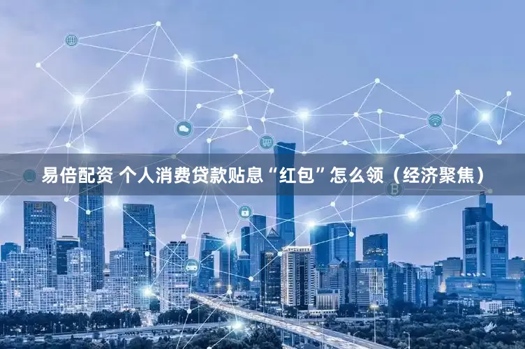 易倍配资 个人消费贷款贴息“红包”怎么领（经济聚焦）
