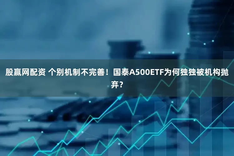 股赢网配资 个别机制不完善！国泰A500ETF为何独独被机构抛弃？