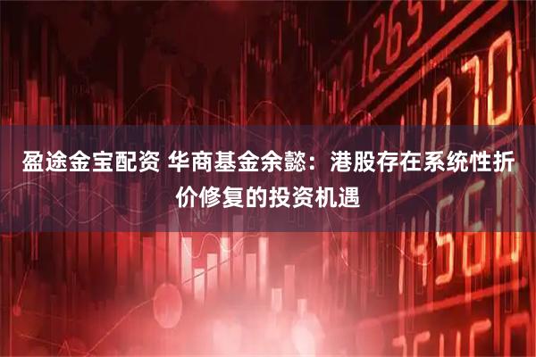 盈途金宝配资 华商基金余懿：港股存在系统性折价修复的投资机遇