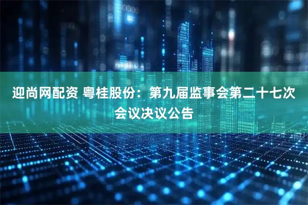 迎尚网配资 粤桂股份：第九届监事会第二十七次会议决议公告