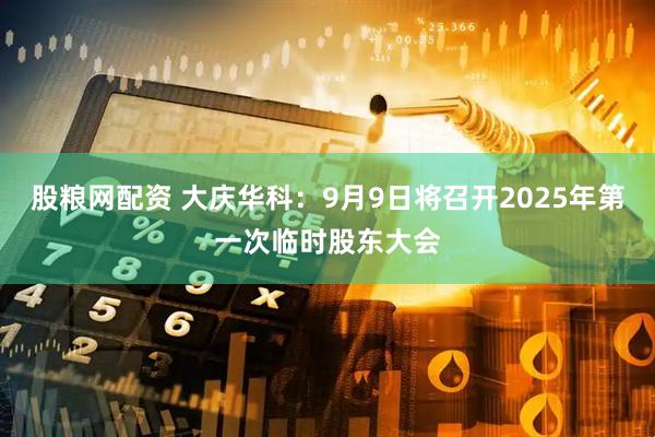 股粮网配资 大庆华科：9月9日将召开2025年第一次临时股东大会