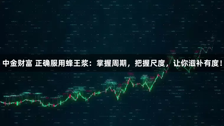 中金财富 正确服用蜂王浆：掌握周期，把握尺度，让你滋补有度！