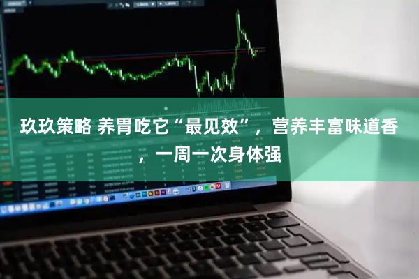 玖玖策略 养胃吃它“最见效”，营养丰富味道香，一周一次身体强