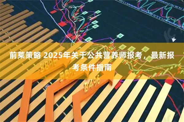 前莱策略 2025年关于公共营养师报考，最新报考条件指南