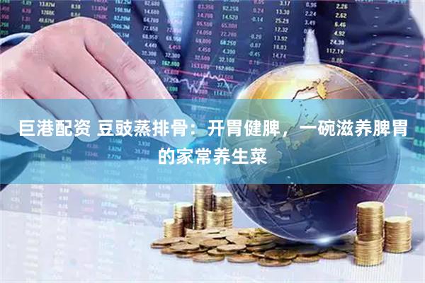 巨港配资 豆豉蒸排骨：开胃健脾，一碗滋养脾胃的家常养生菜
