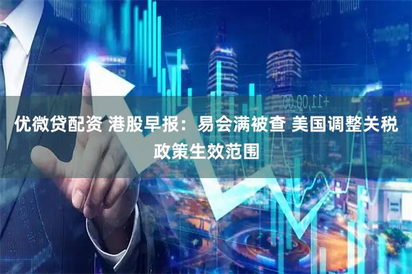 优微贷配资 港股早报：易会满被查 美国调整关税政策生效范围