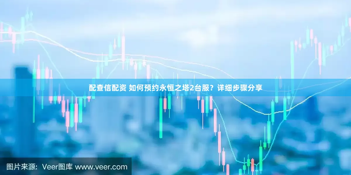 配查信配资 如何预约永恒之塔2台服？详细步骤分享