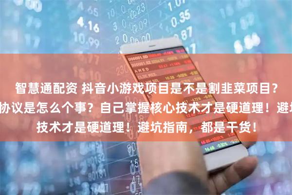 智慧通配资 抖音小游戏项目是不是割韭菜项目？全程代运营和保本协议是怎么个事？自己掌握核心技术才是硬道理！避坑指南，都是干货！